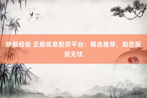 炒股經(jīng)驗(yàn) 正規(guī)低息配資平臺：精選推薦，助您投資無憂
