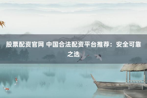 股票配資官網(wǎng) 中國(guó)合法配資平臺(tái)推薦：安全可靠之選