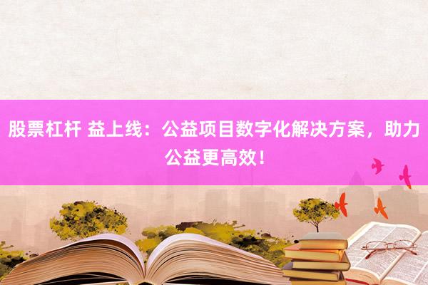 股票杠桿 益上線：公益項目數字化解決方案，助力公益更高效！