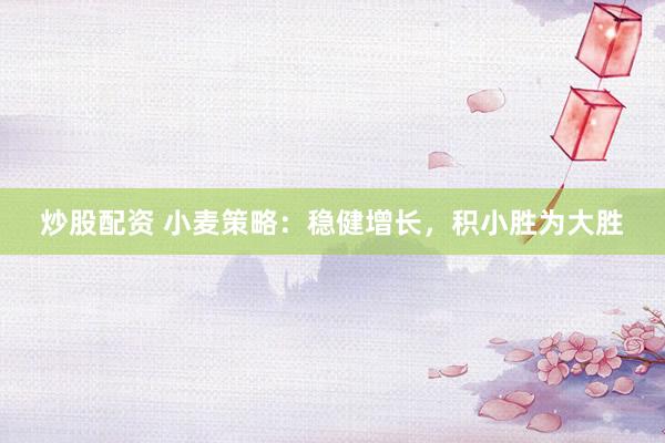 炒股配資 小麥策略：穩(wěn)健增長，積小勝為大勝