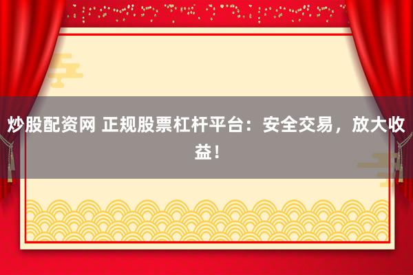 炒股配資網(wǎng) 正規(guī)股票杠桿平臺(tái)：安全交易，放大收益！