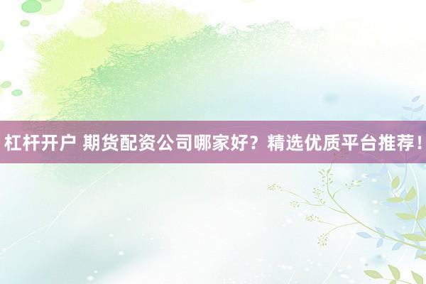 杠桿開戶 期貨配資公司哪家好？精選優(yōu)質(zhì)平臺推薦！