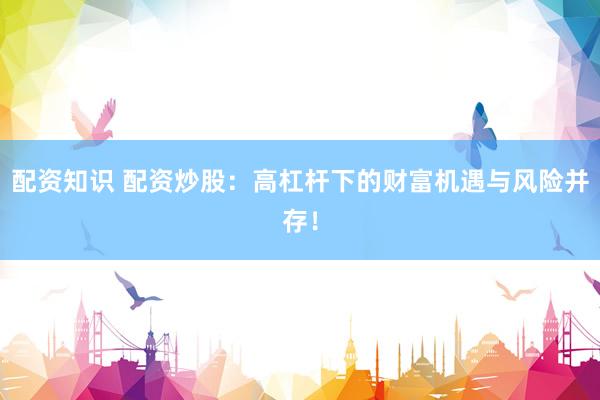 配資知識(shí) 配資炒股：高杠桿下的財(cái)富機(jī)遇與風(fēng)險(xiǎn)并存！
