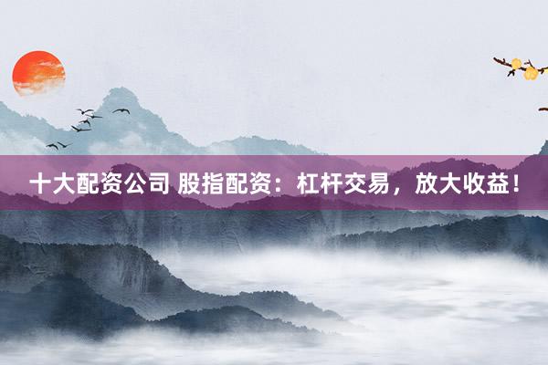 十大配資公司 股指配資：杠桿交易，放大收益！