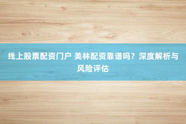 線上股票配資門戶 美林配資靠譜嗎？深度解析與風(fēng)險(xiǎn)評(píng)估
