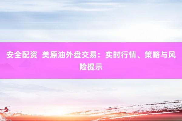 安全配資  美原油外盤交易：實時行情、策略與風(fēng)險提示