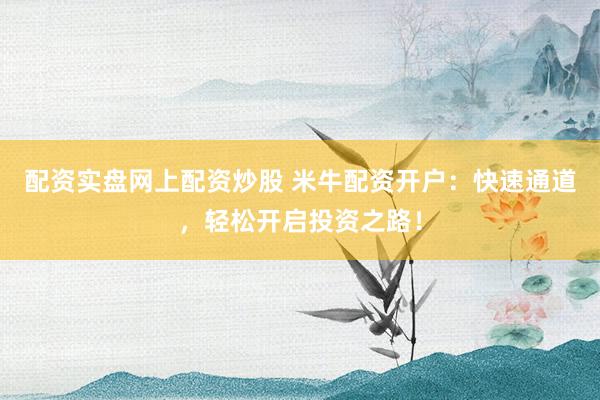 配資實(shí)盤網(wǎng)上配資炒股 米牛配資開戶：快速通道，輕松開啟投資之路！