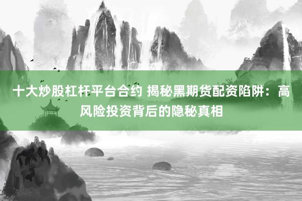 十大炒股杠桿平臺(tái)合約 揭秘黑期貨配資陷阱：高風(fēng)險(xiǎn)投資背后的隱秘真相