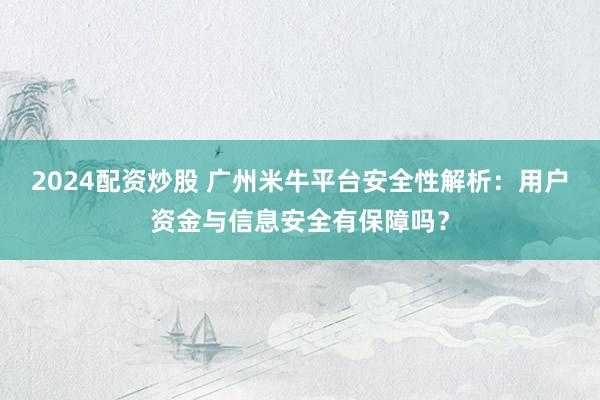 2024配資炒股 廣州米牛平臺安全性解析：用戶資金與信息安全有保障嗎？