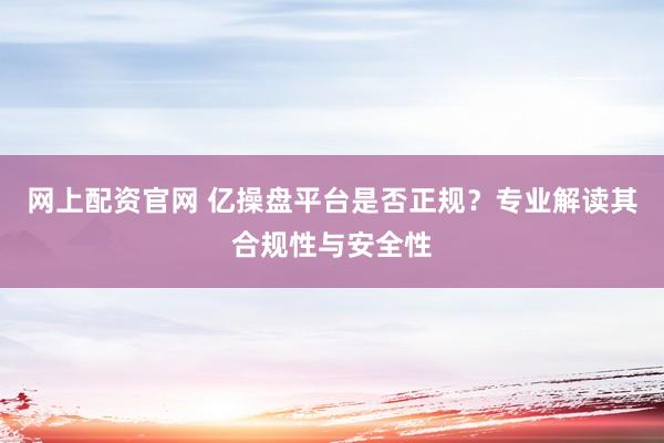 網(wǎng)上配資官網(wǎng) 億操盤平臺是否正規(guī)？專業(yè)解讀其合規(guī)性與安全性