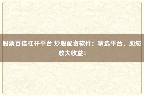 股票百倍杠桿平臺 炒股配資軟件：精選平臺，助您放大收益！