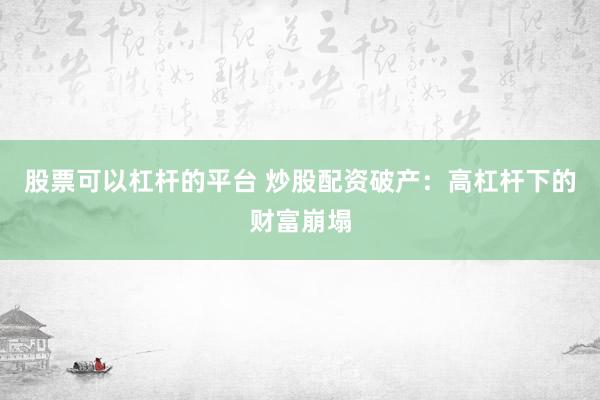 股票可以杠桿的平臺(tái) 炒股配資破產(chǎn)：高杠桿下的財(cái)富崩塌