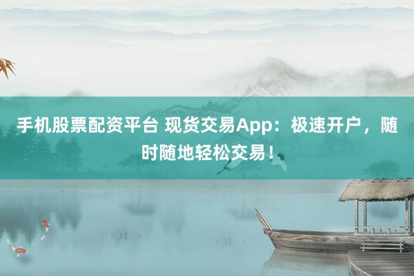 手機(jī)股票配資平臺(tái) 現(xiàn)貨交易App：極速開(kāi)戶(hù)，隨時(shí)隨地輕松交易！