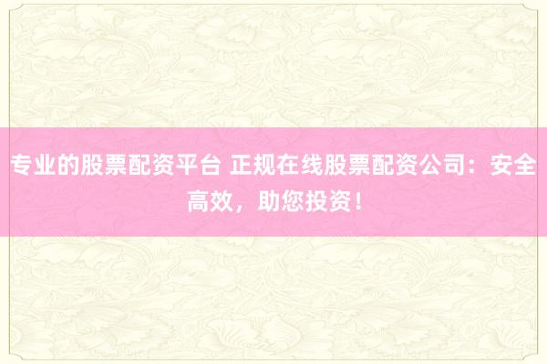 專業(yè)的股票配資平臺 正規(guī)在線股票配資公司：安全高效，助您投資！