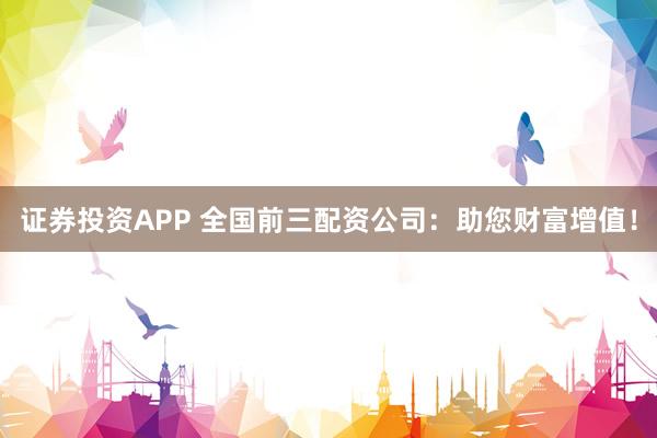 證券投資APP 全國前三配資公司：助您財富增值！