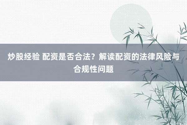 炒股經(jīng)驗 配資是否合法？解讀配資的法律風險與合規(guī)性問題