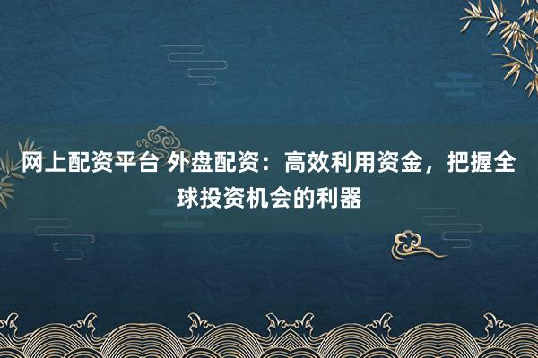 網(wǎng)上配資平臺(tái) 外盤配資：高效利用資金，把握全球投資機(jī)會(huì)的利器