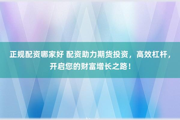 正規(guī)配資哪家好 配資助力期貨投資，高效杠桿，開啟您的財(cái)富增長之路！