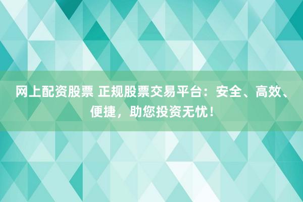 網(wǎng)上配資股票 正規(guī)股票交易平臺(tái)：安全、高效、便捷，助您投資無憂！