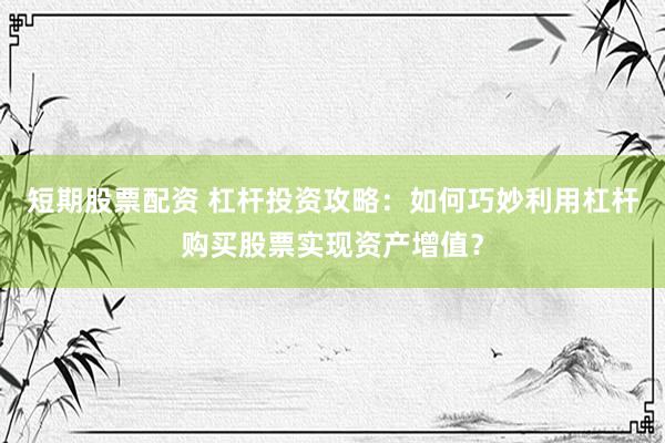 短期股票配資 杠桿投資攻略：如何巧妙利用杠桿購買股票實現(xiàn)資產(chǎn)增值？