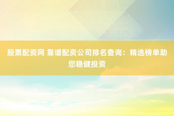 股票配資網(wǎng) 靠譜配資公司排名查詢：精選榜單助您穩(wěn)健投資