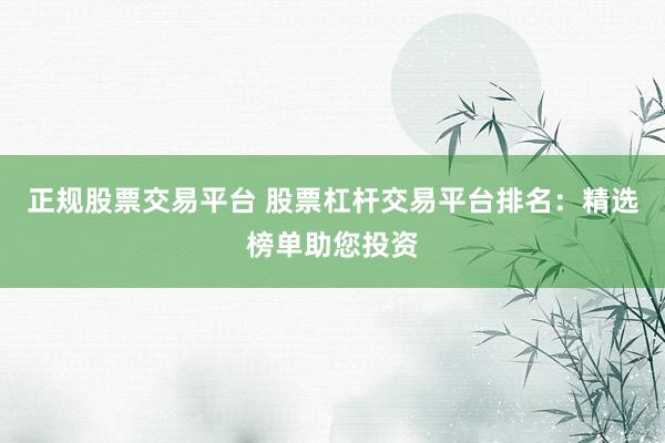 正規(guī)股票交易平臺 股票杠桿交易平臺排名：精選榜單助您投資