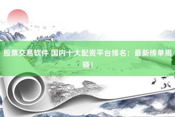 股票交易軟件 國內十大配資平臺排名：最新榜單揭曉！