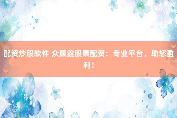 配資炒股軟件 眾贏鑫股票配資：專業(yè)平臺(tái)，助您盈利！