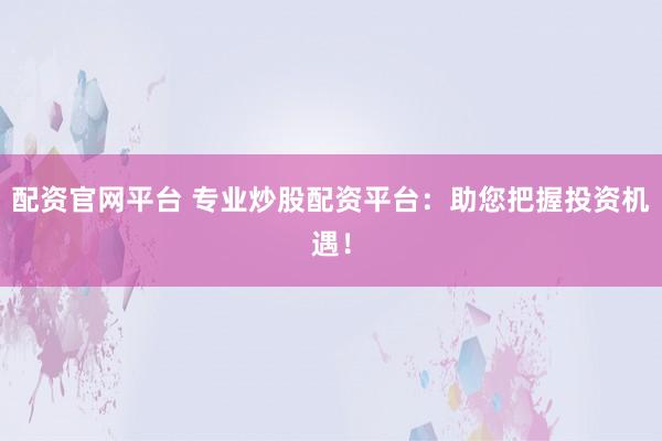 配資官網(wǎng)平臺(tái) 專業(yè)炒股配資平臺(tái)：助您把握投資機(jī)遇！