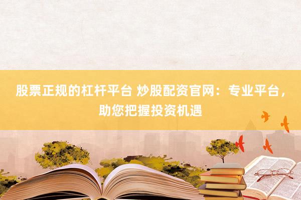 股票正規(guī)的杠桿平臺 炒股配資官網(wǎng)：專業(yè)平臺，助您把握投資機(jī)遇