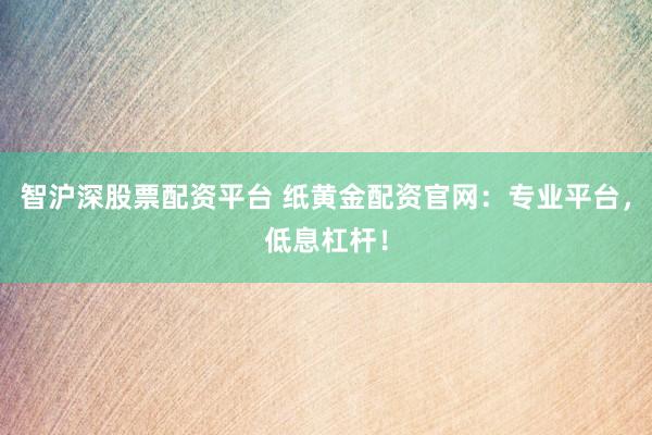 智滬深股票配資平臺 紙黃金配資官網(wǎng)：專業(yè)平臺，低息杠桿！