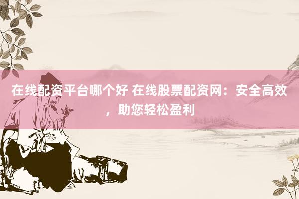 在線配資平臺哪個好 在線股票配資網(wǎng)：安全高效，助您輕松盈利