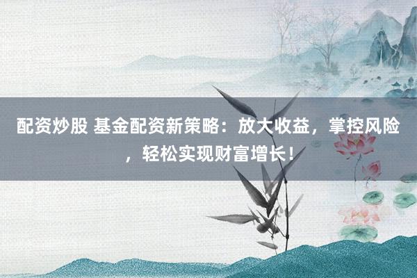 配資炒股 基金配資新策略：放大收益，掌控風(fēng)險(xiǎn)，輕松實(shí)現(xiàn)財(cái)富增長！