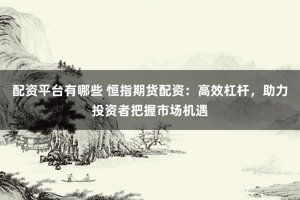 配資平臺有哪些 恒指期貨配資：高效杠桿，助力投資者把握市場機遇