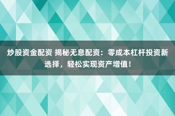 炒股資金配資 揭秘無息配資：零成本杠桿投資新選擇，輕松實現(xiàn)資產(chǎn)增值！