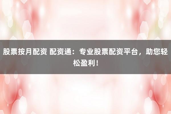 股票按月配資 配資通：專業(yè)股票配資平臺，助您輕松盈利！