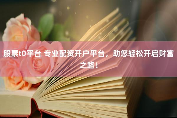 股票t0平臺(tái) 專業(yè)配資開(kāi)戶平臺(tái)，助您輕松開(kāi)啟財(cái)富之路！