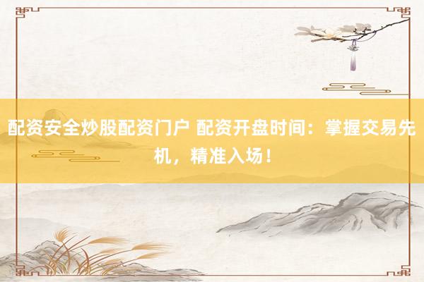 配資安全炒股配資門戶 配資開盤時(shí)間：掌握交易先機(jī)，精準(zhǔn)入場！