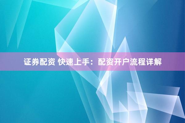證券配資 快速上手：配資開戶流程詳解