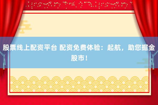 股票線上配資平臺(tái) 配資免費(fèi)體驗(yàn)：起航，助您掘金股市！