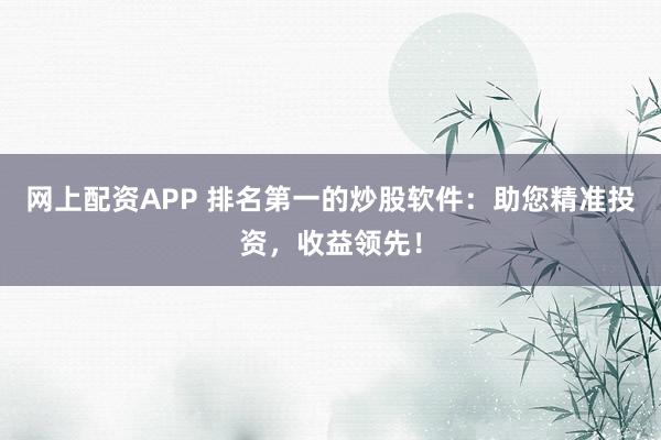網(wǎng)上配資APP 排名第一的炒股軟件：助您精準(zhǔn)投資，收益領(lǐng)先！