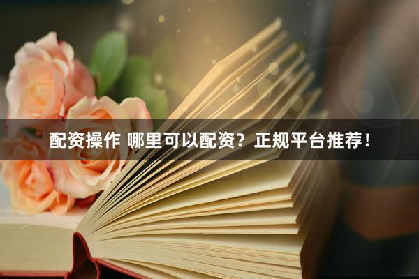 配資操作 哪里可以配資？正規(guī)平臺推薦！