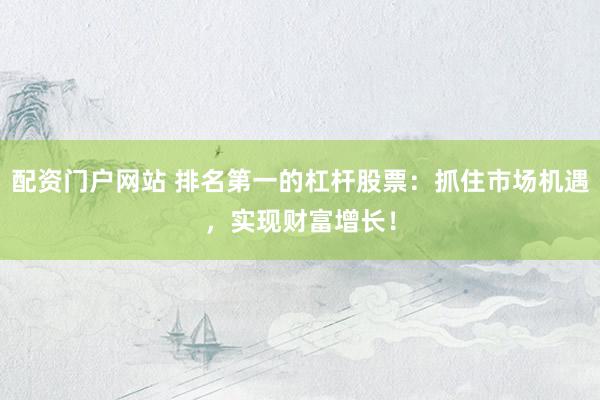 配資門(mén)戶(hù)網(wǎng)站 排名第一的杠桿股票：抓住市場(chǎng)機(jī)遇，實(shí)現(xiàn)財(cái)富增長(zhǎng)！