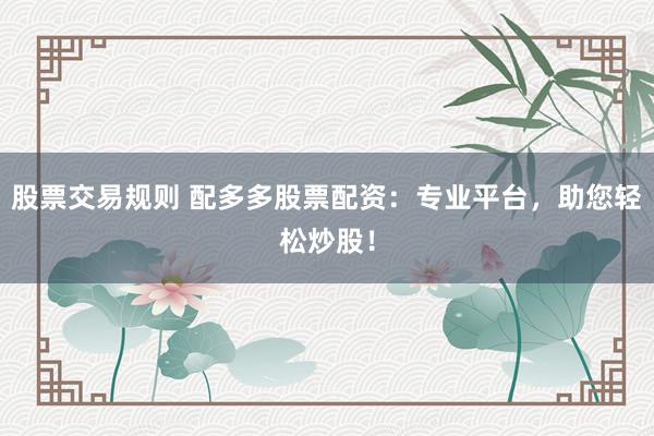 股票交易規(guī)則 配多多股票配資：專業(yè)平臺(tái)，助您輕松炒股！