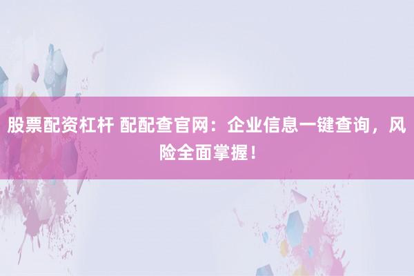 股票配資杠桿 配配查官網(wǎng)：企業(yè)信息一鍵查詢，風(fēng)險(xiǎn)全面掌握！