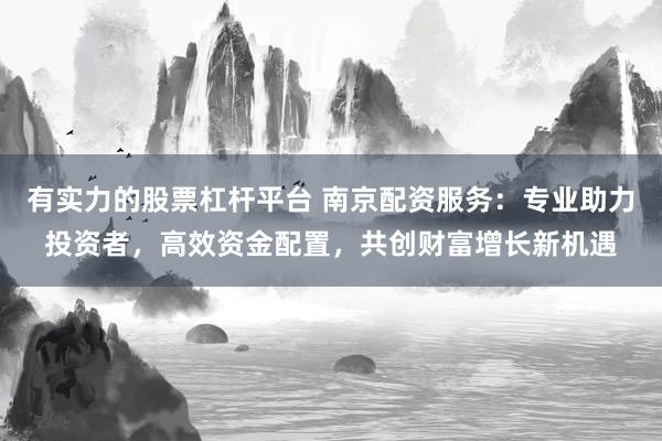 有實力的股票杠桿平臺 南京配資服務：專業(yè)助力投資者，高效資金配置，共創(chuàng)財富增長新機遇