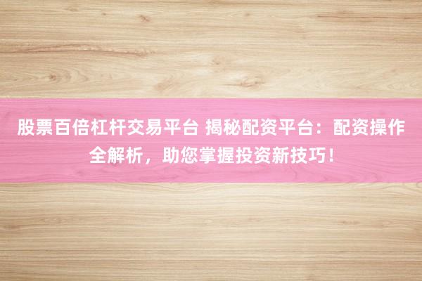股票百倍杠桿交易平臺 揭秘配資平臺：配資操作全解析，助您掌握投資新技巧！