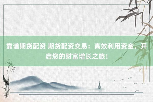 靠譜期貨配資 期貨配資交易：高效利用資金，開(kāi)啟您的財(cái)富增長(zhǎng)之旅！