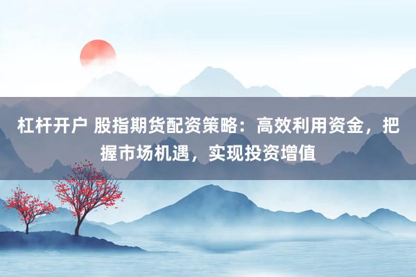 杠桿開戶 股指期貨配資策略：高效利用資金，把握市場機(jī)遇，實(shí)現(xiàn)投資增值