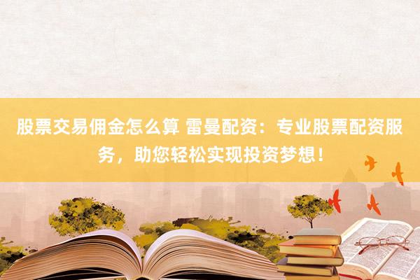 股票交易傭金怎么算 雷曼配資：專業(yè)股票配資服務(wù)，助您輕松實現(xiàn)投資夢想！